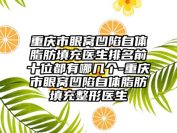 重庆市眼窝凹陷自体脂肪填充医生排名前十位都有哪几个-重庆市眼窝凹陷自体脂肪填充整形医生