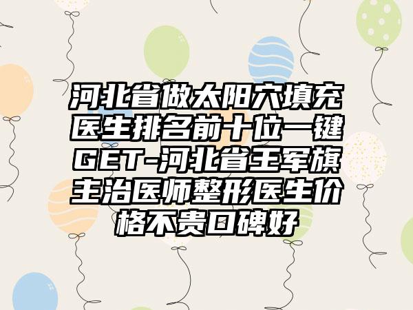 河北省做太阳穴填充医生排名前十位一键GET-河北省王军旗主治医师整形医生价格不贵口碑好