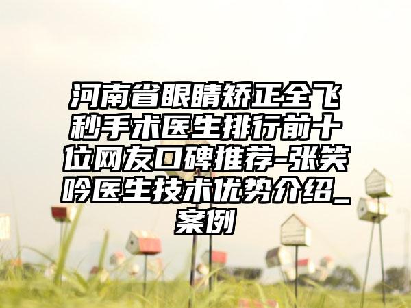 河南省眼睛矫正全飞秒手术医生排行前十位网友口碑推荐-张笑吟医生技术优势介绍_案例