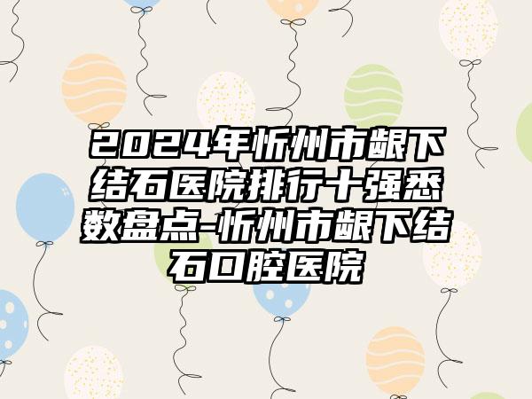 2024年忻州市龈下结石医院排行十强悉数盘点-忻州市龈下结石口腔医院