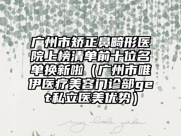 广州市矫正鼻畸形医院上榜清单前十位名单换新啦（广州市唯伊医疗美容门诊部get私立医美优势）