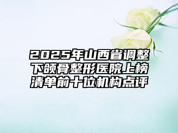 2025年山西省调整下颌骨整形医院上榜清单前十位机构点评