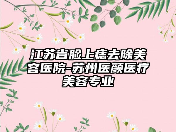 江苏省脸上痣去除美容医院-苏州医颜医疗美容专业