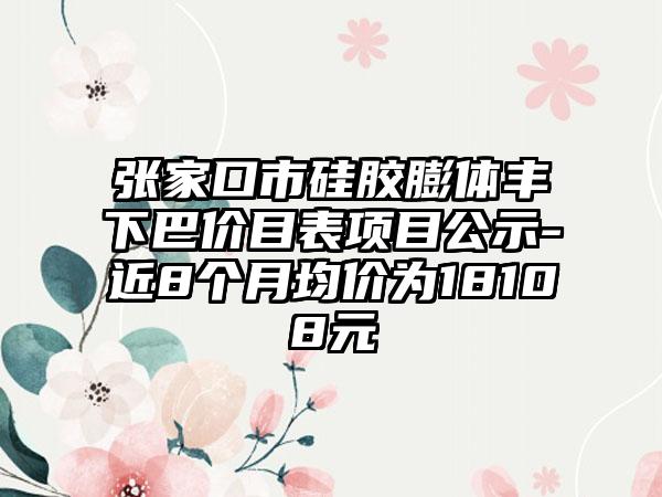 张家口市硅胶膨体丰下巴价目表项目公示-近8个月均价为18108元