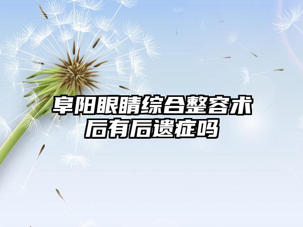 阜阳眼睛综合整容术后有后遗症吗