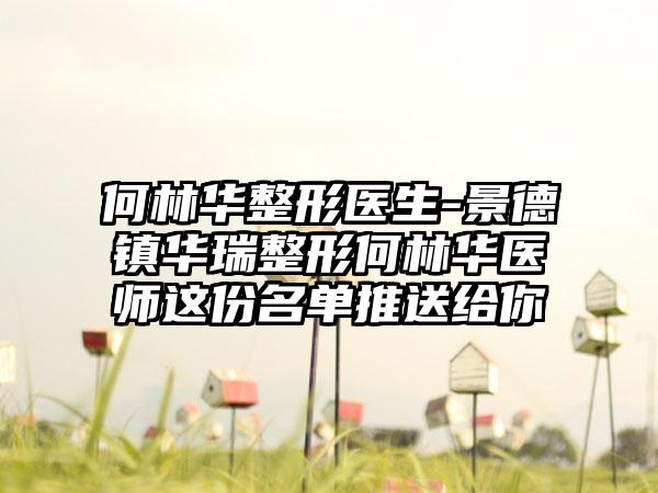 何林华整形医生-景德镇华瑞整形何林华医师这份名单推送给你