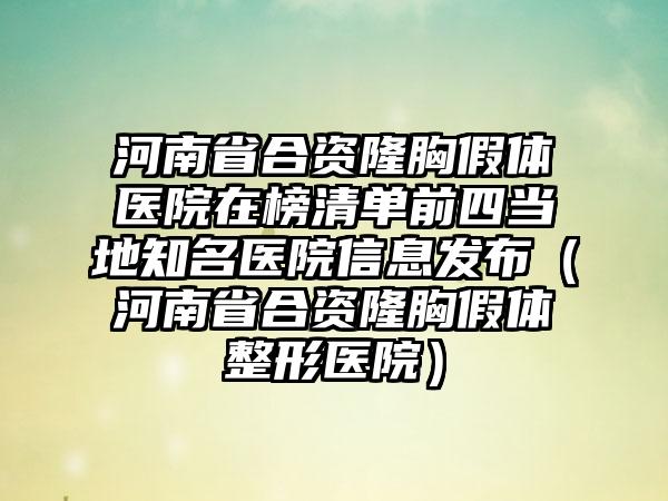 河南省合资隆胸假体医院在榜清单前四当地知名医院信息发布（河南省合资隆胸假体整形医院）