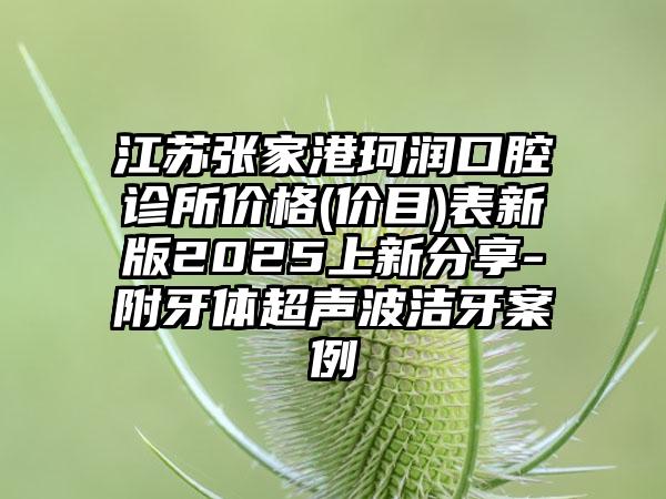 江苏张家港珂润口腔诊所价格(价目)表新版2025上新分享-附牙体超声波洁牙案例