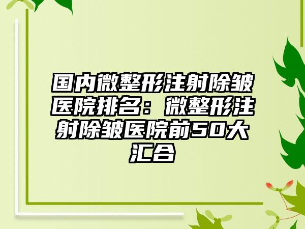 国内微整形注射除皱医院排名：微整形注射除皱医院前50大汇合