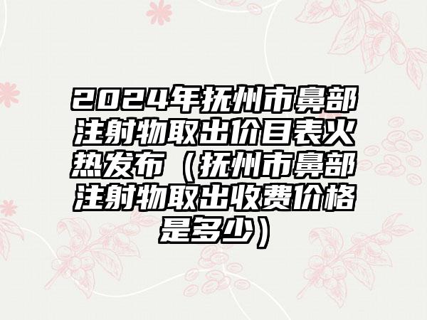 2024年抚州市鼻部注射物取出价目表火热发布（抚州市鼻部注射物取出收费价格是多少）