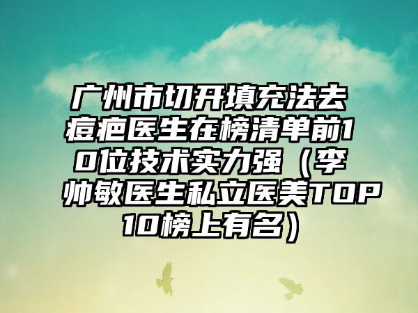 广州市切开填充法去痘疤医生在榜清单前10位技术实力强（李帅敏医生私立医美TOP10榜上有名）