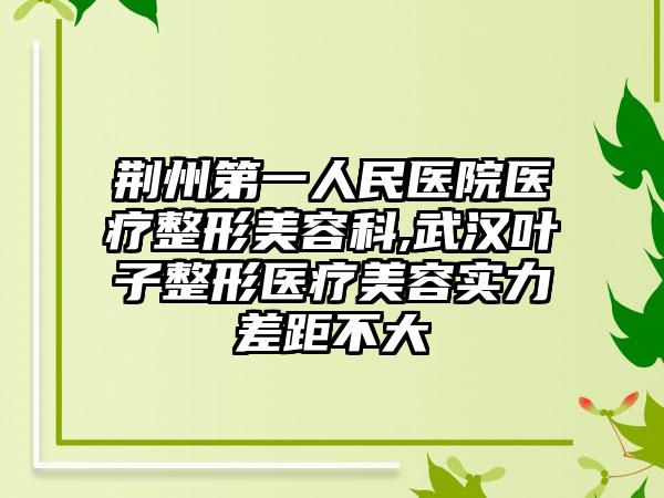 荆州第一人民医院医疗整形美容科,武汉叶子整形医疗美容实力差距不大