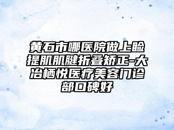 黄石市哪医院做上睑提肌肌腱折叠矫正-大冶栖悦医疗美容门诊部口碑好