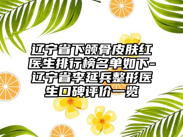 辽宁省下颌骨皮肤红医生排行榜名单如下-辽宁省李延兵整形医生口碑评价一览