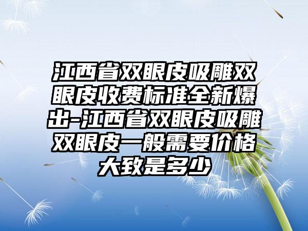 江西省双眼皮吸雕双眼皮收费标准全新爆出-江西省双眼皮吸雕双眼皮一般需要价格大致是多少