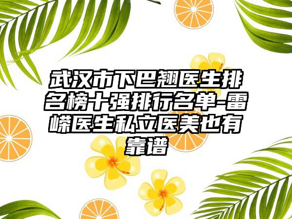 武汉市下巴翘医生排名榜十强排行名单-雷嵘医生私立医美也有靠谱