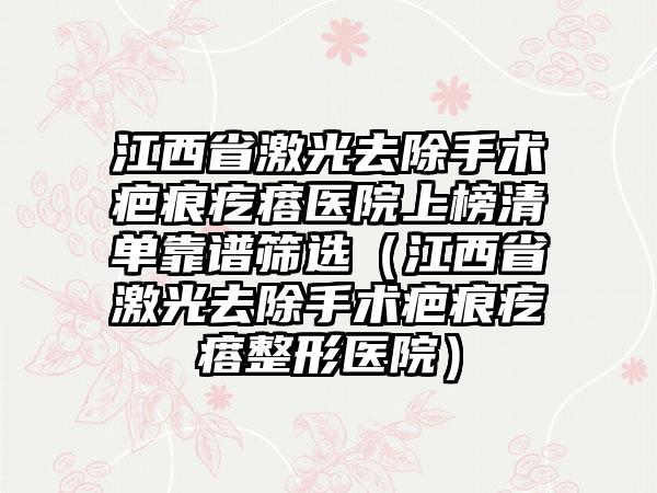 江西省激光去除手术疤痕疙瘩医院上榜清单靠谱筛选（江西省激光去除手术疤痕疙瘩整形医院）