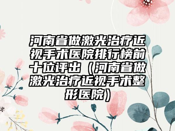 河南省做激光治疗近视手术医院排行榜前十位评出（河南省做激光治疗近视手术整形医院）