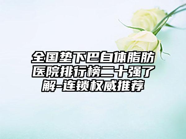 全国垫下巴自体脂肪医院排行榜二十强了解-连锁权威推荐