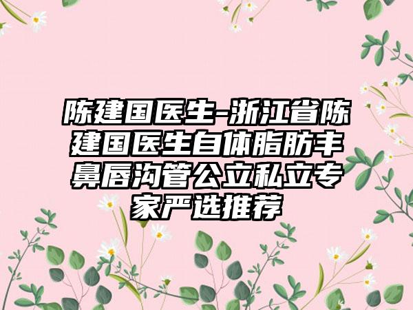 陈建国医生-浙江省陈建国医生自体脂肪丰鼻唇沟管公立私立专家严选推荐