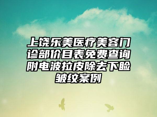 上饶乐美医疗美容门诊部价目表免费查询附电波拉皮除去下睑皱纹案例