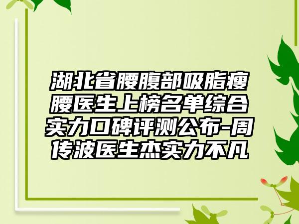 湖北省腰腹部吸脂瘦腰医生上榜名单综合实力口碑评测公布-周传波医生杰实力不凡