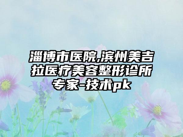 淄博市医院,滨州美吉拉医疗美容整形诊所专家-技术pk