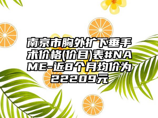 南京市胸外扩下垂手术价格(价目)表#NAME-近8个月均价为22209元