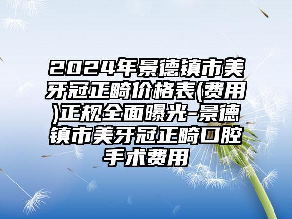 2024年景德镇市美牙冠正畸价格表(费用)正规全面曝光-景德镇市美牙冠正畸口腔手术费用