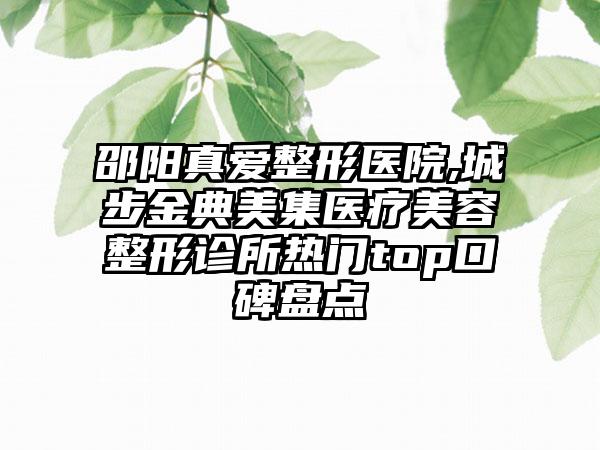 邵阳真爱整形医院,城步金典美集医疗美容整形诊所热门top口碑盘点