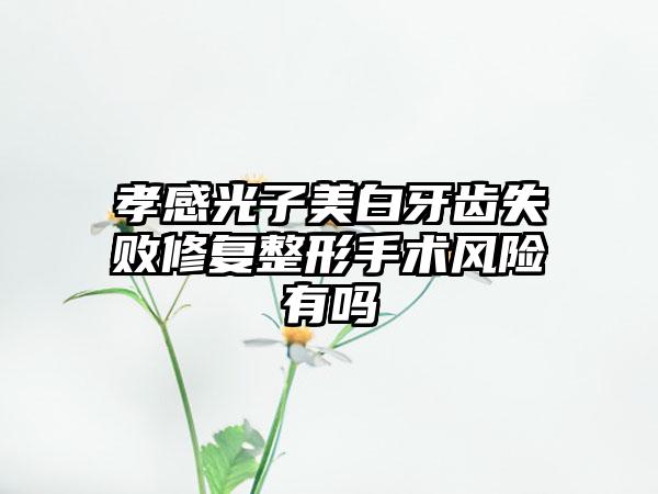 孝感光子美白牙齿失败修复整形手术风险有吗