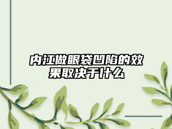 内江做眼袋凹陷的效果取决于什么