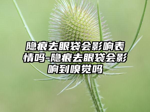 隐痕去眼袋会影响表情吗-隐痕去眼袋会影响到嗅觉吗