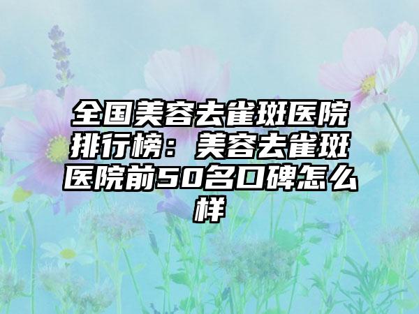 全国美容去雀斑医院排行榜：美容去雀斑医院前50名口碑怎么样