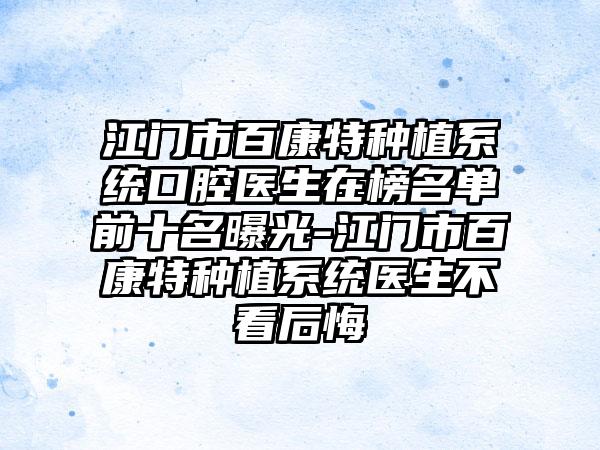 江门市百康特种植系统口腔医生在榜名单前十名曝光-江门市百康特种植系统医生不看后悔