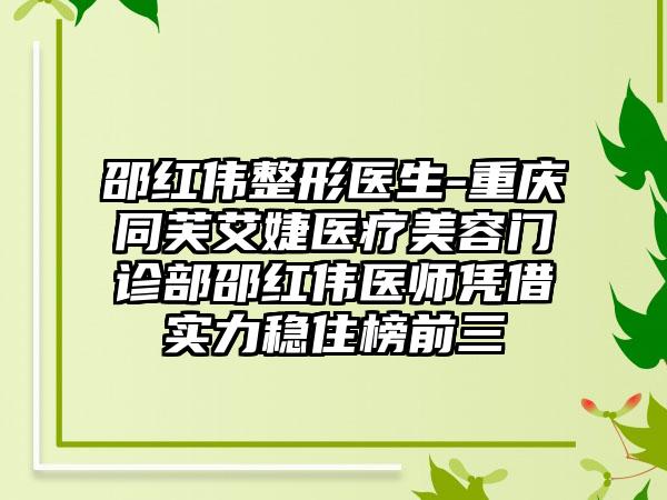 邵红伟整形医生-重庆同芙艾婕医疗美容门诊部邵红伟医师凭借实力稳住榜前三