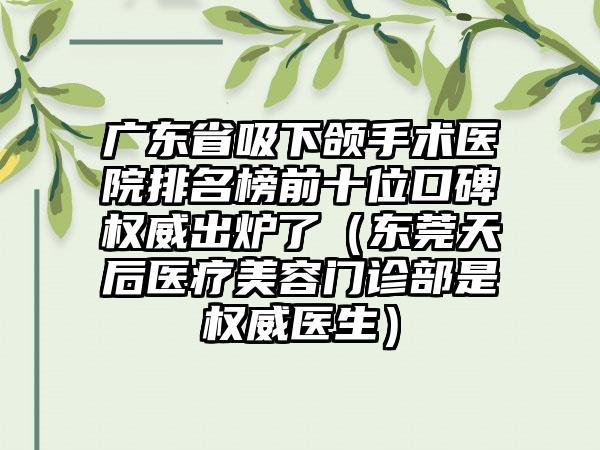 广东省吸下颌手术医院排名榜前十位口碑权威出炉了（东莞天后医疗美容门诊部是权威医生）