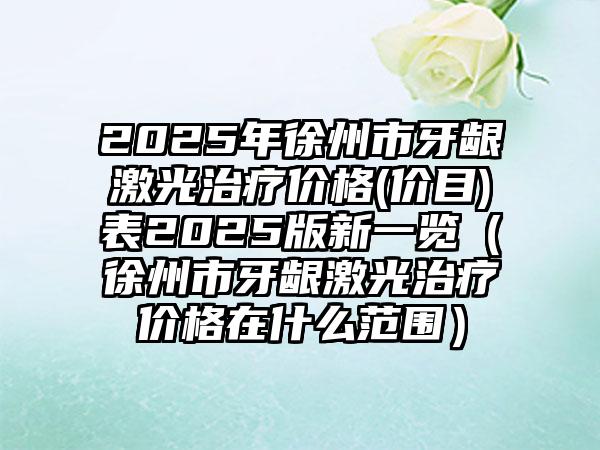 2025年徐州市牙龈激光治疗价格(价目)表2025版新一览（徐州市牙龈激光治疗价格在什么范围）