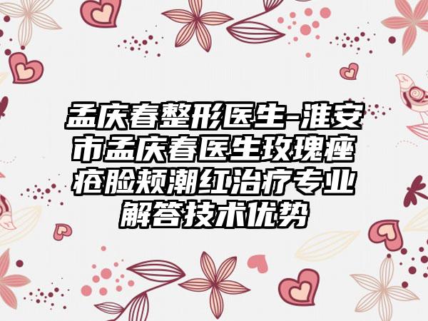 孟庆春整形医生-淮安市孟庆春医生玫瑰痤疮脸颊潮红治疗专业解答技术优势