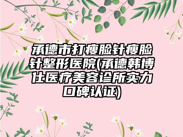 承德市打瘦脸针瘦脸针整形医院(承德韩博仕医疗美容诊所实力口碑认证)