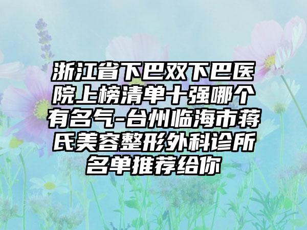 浙江省下巴双下巴医院上榜清单十强哪个有名气-台州临海市蒋氏美容整形外科诊所名单推荐给你