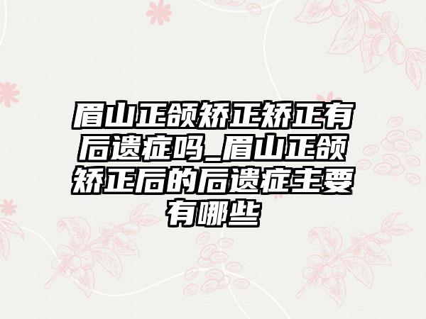 眉山正颌矫正矫正有后遗症吗_眉山正颌矫正后的后遗症主要有哪些