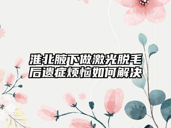 淮北腋下做激光脱毛后遗症烦恼如何解决