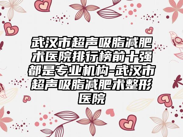 武汉市超声吸脂减肥术医院排行榜前十强都是专业机构-武汉市超声吸脂减肥术整形医院