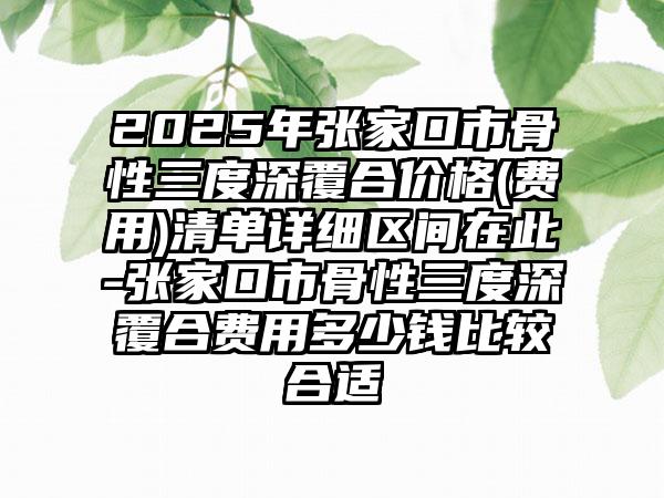 2025年张家口市骨性三度深覆合价格(费用)清单详细区间在此-张家口市骨性三度深覆合费用多少钱比较合适