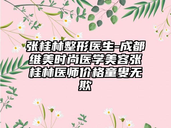 张桂林整形医生-成都维美时尚医学美容张桂林医师价格童叟无欺