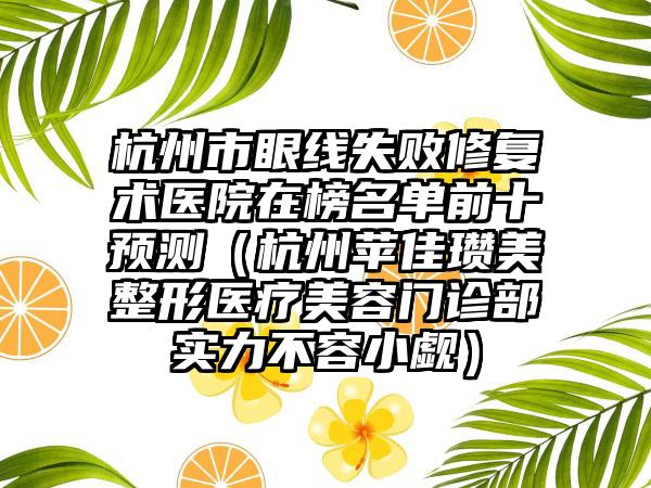 杭州市眼线失败修复术医院在榜名单前十预测（杭州苹佳瓒美整形医疗美容门诊部实力不容小觑）