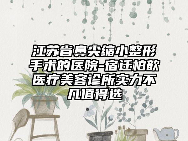 江苏省鼻尖缩小整形手术的医院-宿迁柏歆医疗美容诊所实力不凡值得选