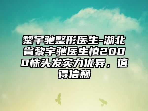 黎宇驰整形医生-湖北省黎宇驰医生植2000株头发实力优异，值得信赖