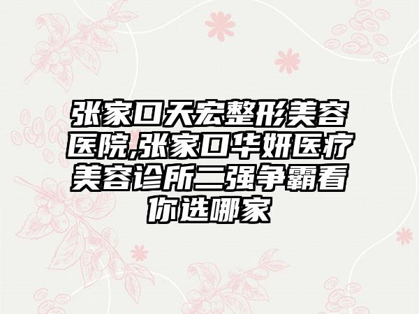 张家口天宏整形美容医院,张家口华妍医疗美容诊所二强争霸看你选哪家